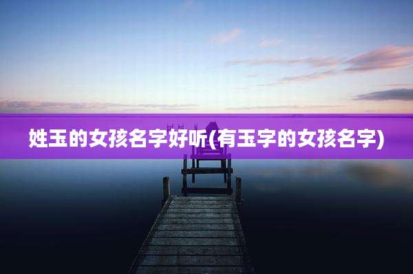姓玉的女孩名字好听(有玉字的女孩名字)