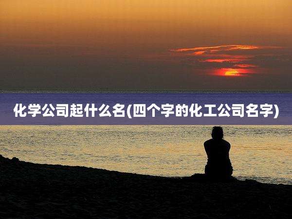 化学公司起什么名(四个字的化工公司名字)