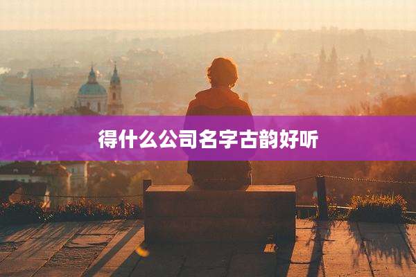 得什么公司名字古韵好听