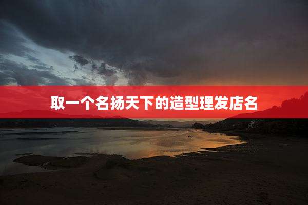 取一个名扬天下的造型理发店名