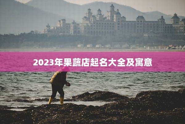 2023年果蔬店起名大全及寓意