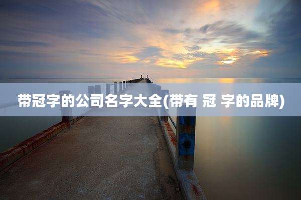 带冠字的公司名字大全(带有 冠 字的品牌)