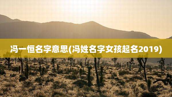 冯一恒名字意思(冯姓名字女孩起名2019)