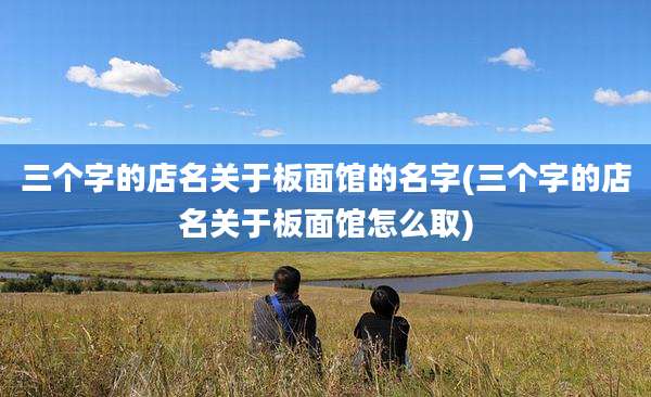 三个字的店名关于板面馆的名字(三个字的店名关于板面馆怎么取)