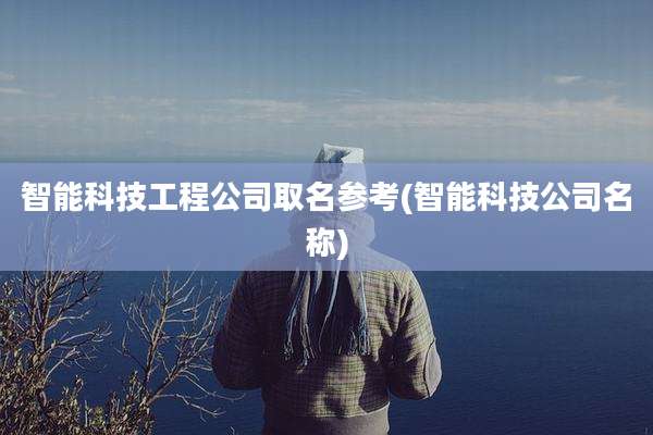 智能科技工程公司取名参考(智能科技公司名称)