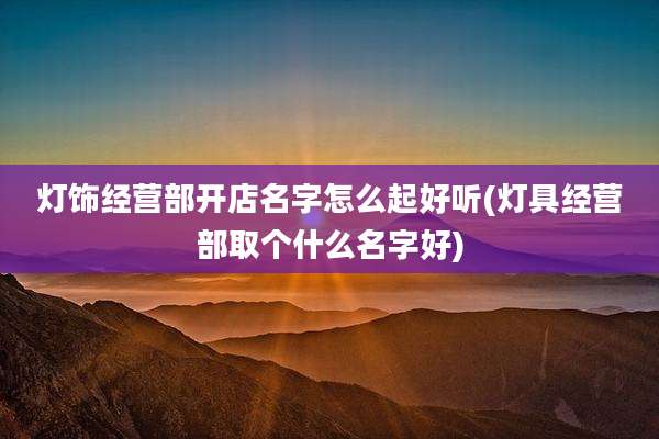 灯饰经营部开店名字怎么起好听(灯具经营部取个什么名字好)