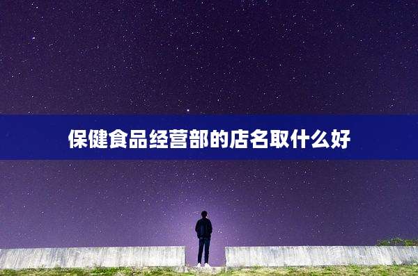 保健食品经营部的店名取什么好