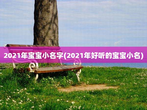 2021年宝宝小名字(2021年好听的宝宝小名)