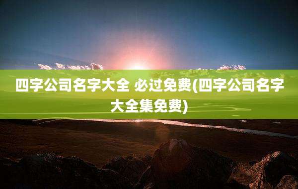 四字公司名字大全 必过免费(四字公司名字大全集免费)
