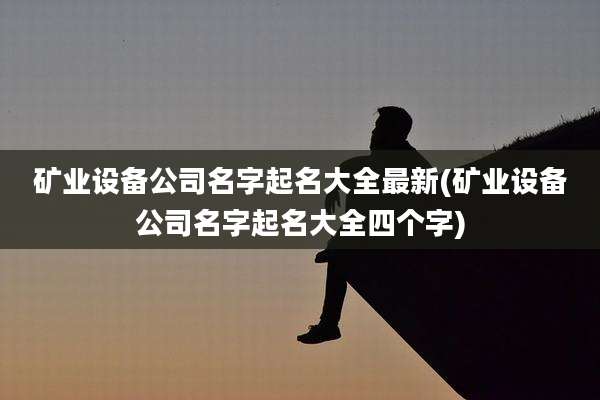矿业设备公司名字起名大全最新(矿业设备公司名字起名大全四个字)
