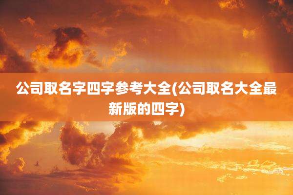 公司取名字四字参考大全(公司取名大全最新版的四字)