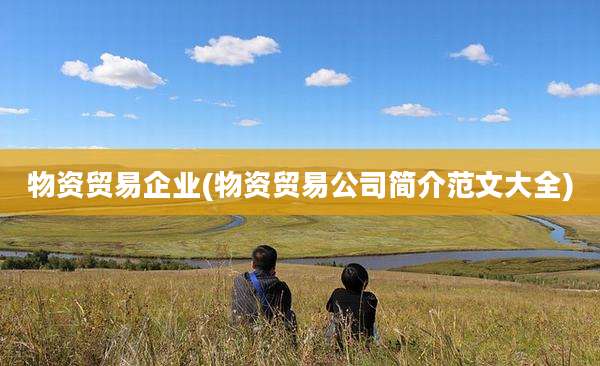 物资贸易企业(物资贸易公司简介范文大全)