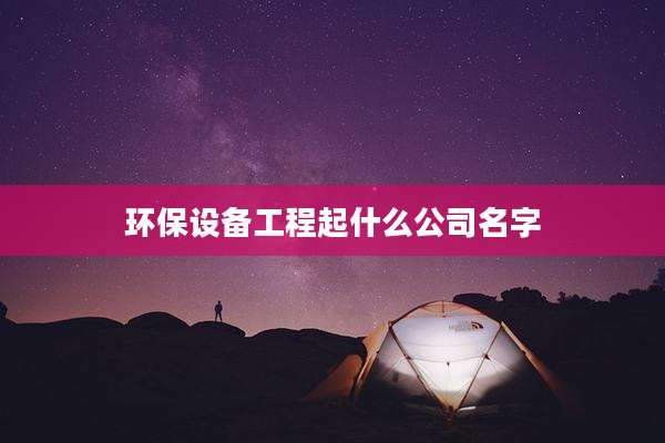 环保设备工程起什么公司名字