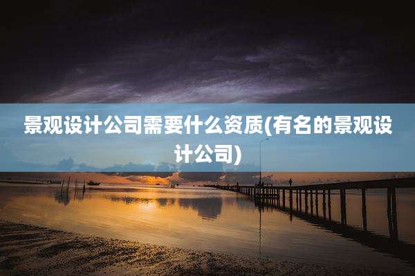 景观设计公司需要什么资质(有名的景观设计公司)