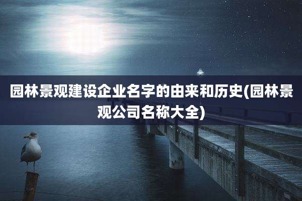 园林景观建设企业名字的由来和历史(园林景观公司名称大全)
