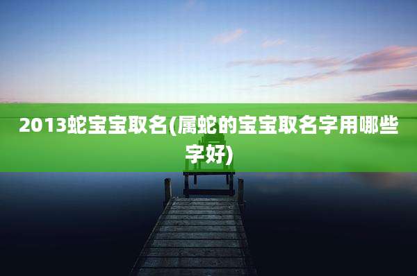 2013蛇宝宝取名(属蛇的宝宝取名字用哪些字好)