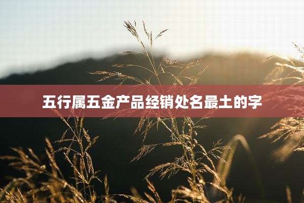 五行属五金产品经销处名最土的字