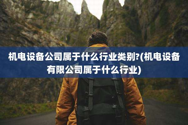 机电设备公司属于什么行业类别?(机电设备有限公司属于什么行业)
