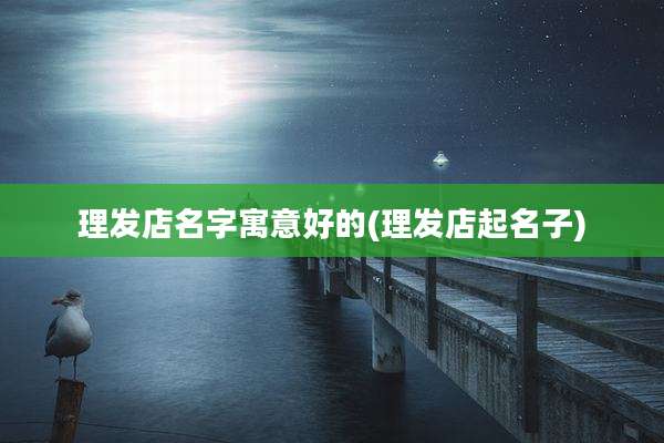 理发店名字寓意好的(理发店起名子)