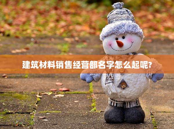 建筑材料销售经营部名字怎么起呢?