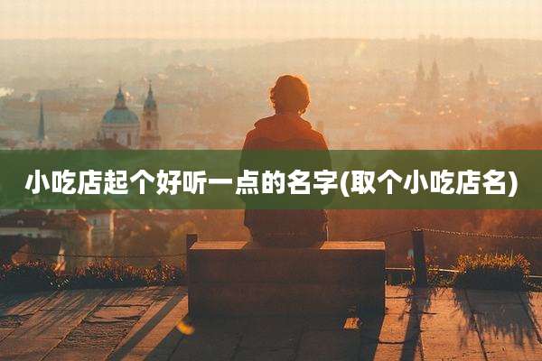 小吃店起个好听一点的名字(取个小吃店名)