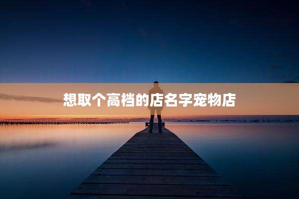 想取个高档的店名字宠物店