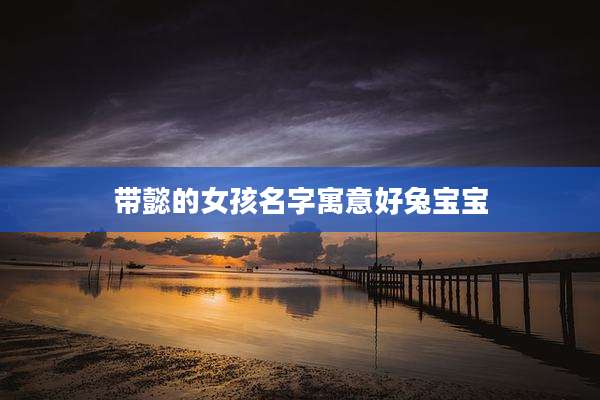 带懿的女孩名字寓意好兔宝宝