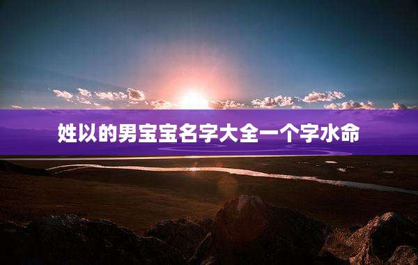 姓以的男宝宝名字大全一个字水命