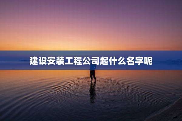 建设安装工程公司起什么名字呢