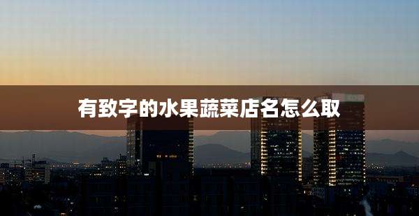 有致字的水果蔬菜店名怎么取