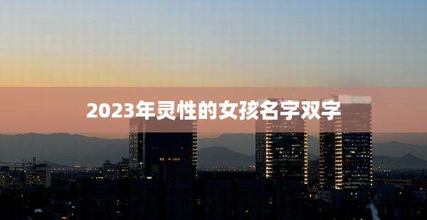 2023年灵性的女孩名字双字