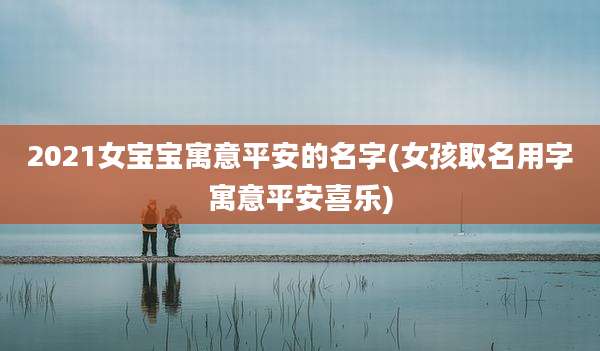 2021女宝宝寓意平安的名字(女孩取名用字寓意平安喜乐)