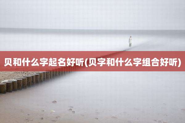 贝和什么字起名好听(贝字和什么字组合好听)