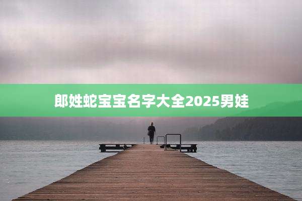 郎姓蛇宝宝名字大全2025男娃