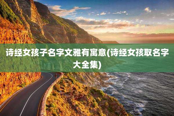 诗经女孩子名字文雅有寓意(诗经女孩取名字大全集)