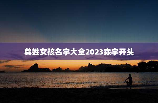 龚姓女孩名字大全2023森字开头