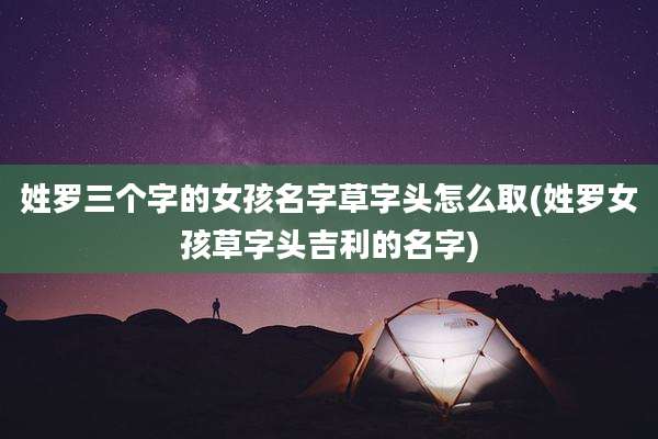 姓罗三个字的女孩名字草字头怎么取(姓罗女孩草字头吉利的名字)