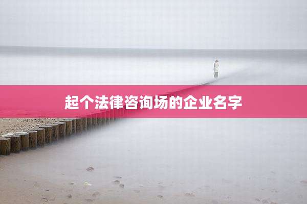 起个法律咨询场的企业名字