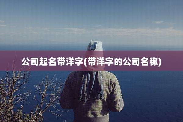 公司起名带洋字(带洋字的公司名称)