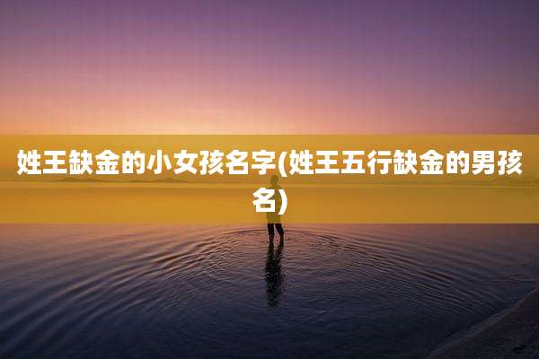姓王缺金的小女孩名字(姓王五行缺金的男孩名)
