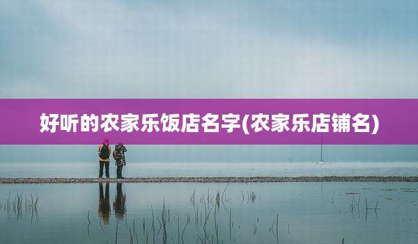 好听的农家乐饭店名字(农家乐店铺名)