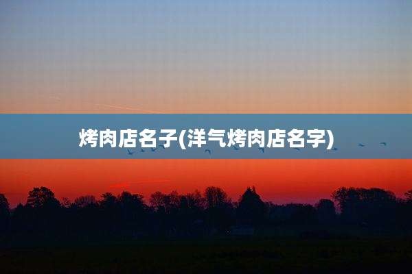 烤肉店名子(洋气烤肉店名字)