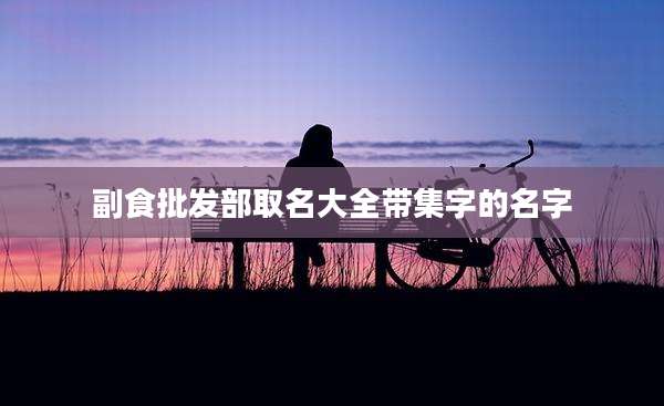 副食批发部取名大全带集字的名字