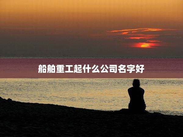 船舶重工起什么公司名字好