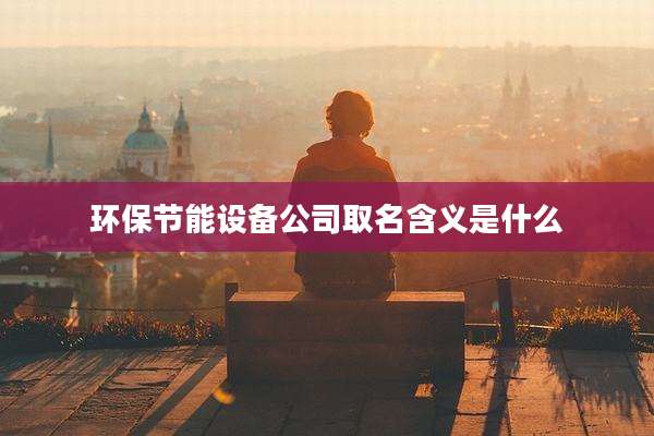 环保节能设备公司取名含义是什么