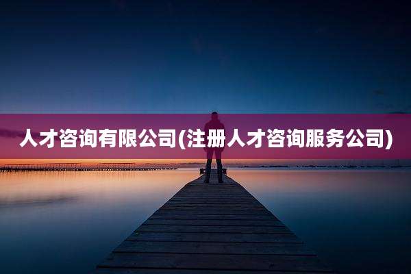 人才咨询有限公司(注册人才咨询服务公司)