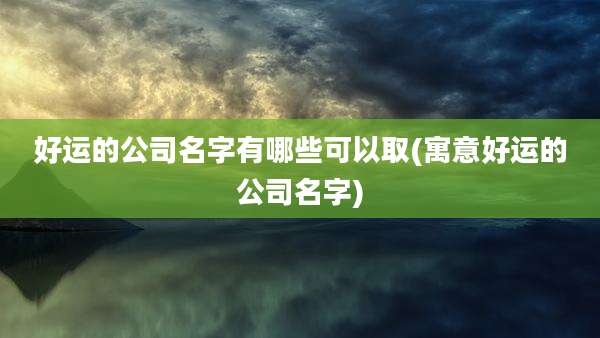 好运的公司名字有哪些可以取(寓意好运的公司名字)