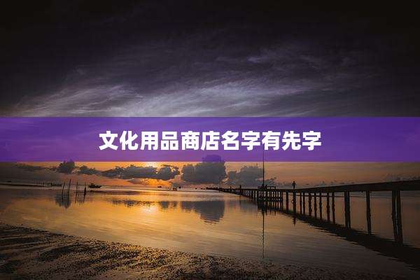 文化用品商店名字有先字