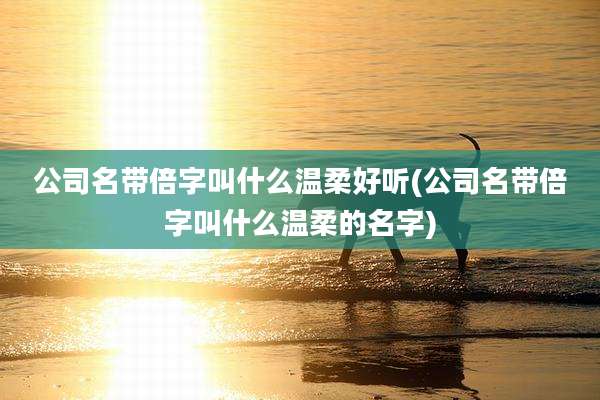 公司名带倍字叫什么温柔好听(公司名带倍字叫什么温柔的名字)