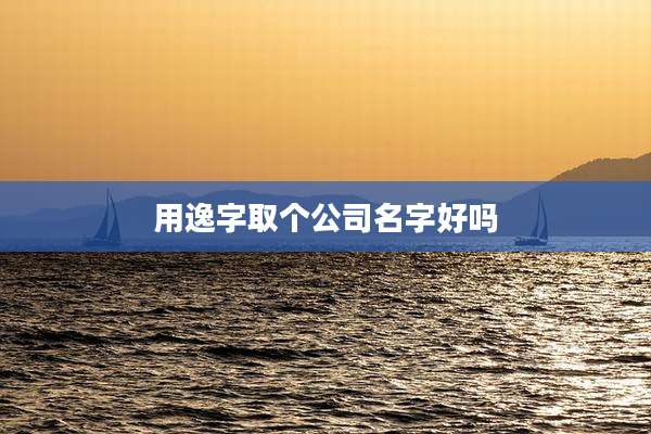 用逸字取个公司名字好吗